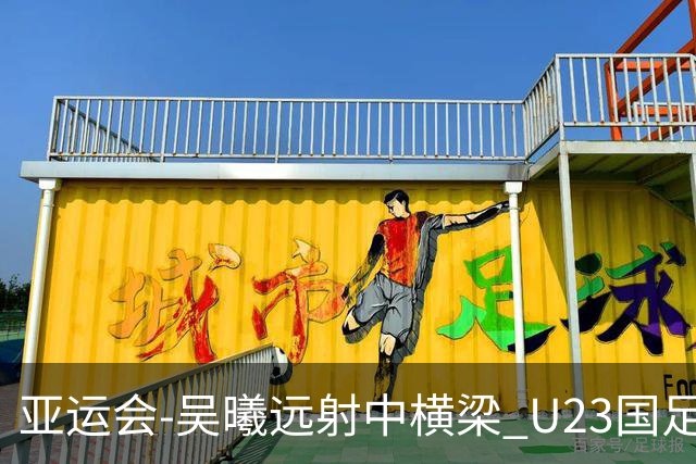 亚运会-吴曦远射中横梁 U23国足0-0憾平伊朗暂列次席