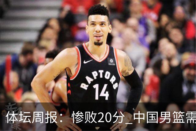 体坛周报：惨败20分 中国男篮需要重新校准方向？